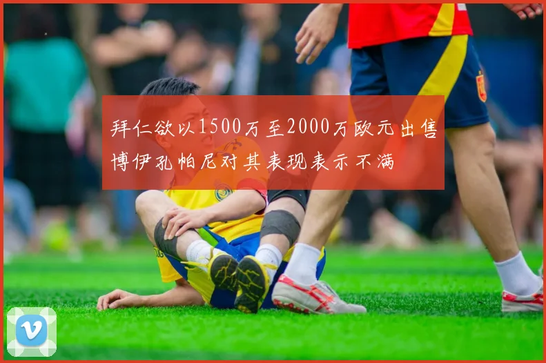 拜仁欲以1500万至2000万欧元出售博伊孔帕尼对其表现表示不满