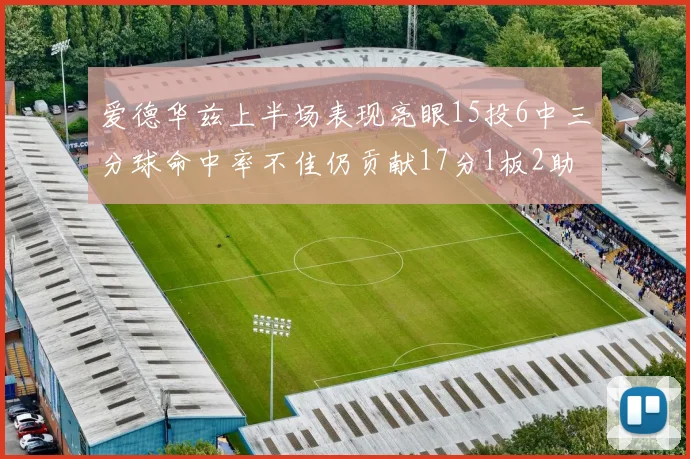 爱德华兹上半场表现亮眼15投6中三分球命中率不佳仍贡献17分1板2助