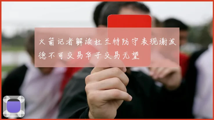 火箭记者解读杜兰特防守表现谢泼德不可交易华子交易无望