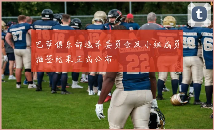 巴萨俱乐部选举委员会及小组成员抽签结果正式公布
