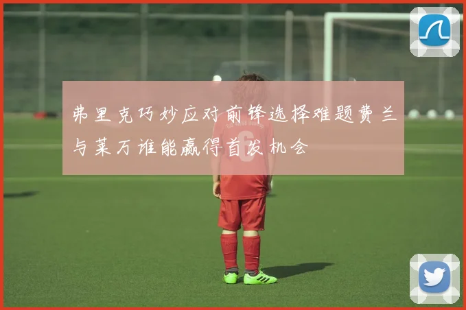 弗里克巧妙应对前锋选择难题费兰与莱万谁能赢得首发机会