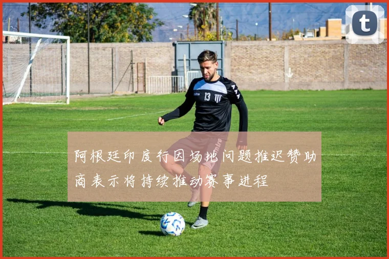 阿根廷印度行因场地问题推迟赞助商表示将持续推动赛事进程