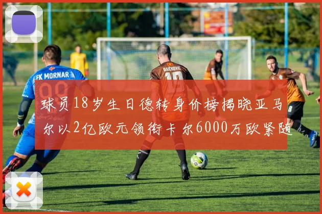 球员18岁生日德转身价榜揭晓亚马尔以2亿欧元领衔卡尔6000万欧紧随其后
