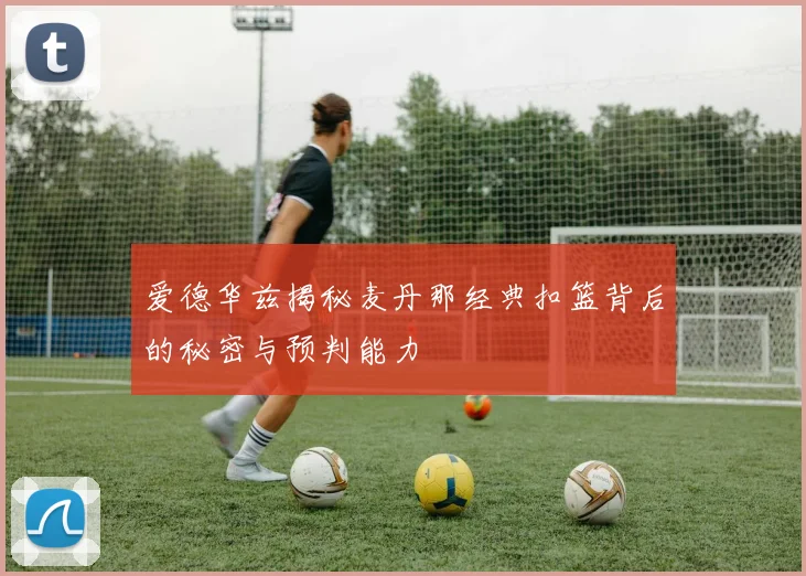 爱德华兹揭秘麦丹那经典扣篮背后的秘密与预判能力