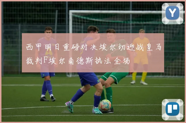 西甲明日重磅对决埃尔切迎战皇马裁判F埃尔南德斯执法全场