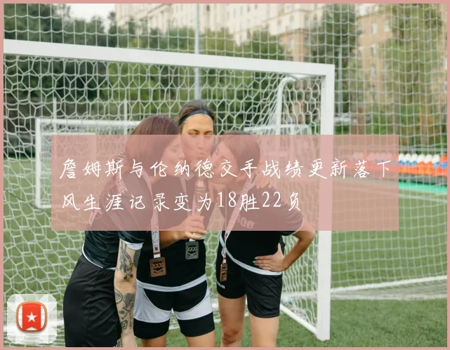 詹姆斯与伦纳德交手战绩更新落下风生涯记录变为18胜22负