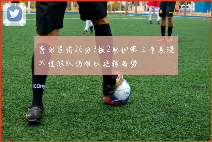 普尔虽得26分3板2助但第三节表现不佳球队仍难以逆转局势