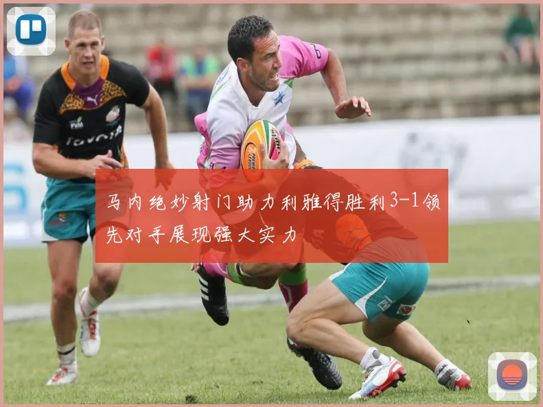 马内绝妙射门助力利雅得胜利3-1领先对手展现强大实力