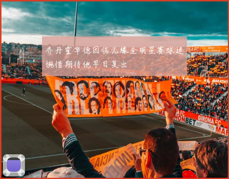 乔丹霍华德因伤无缘全明星赛球迷惋惜期待他早日复出