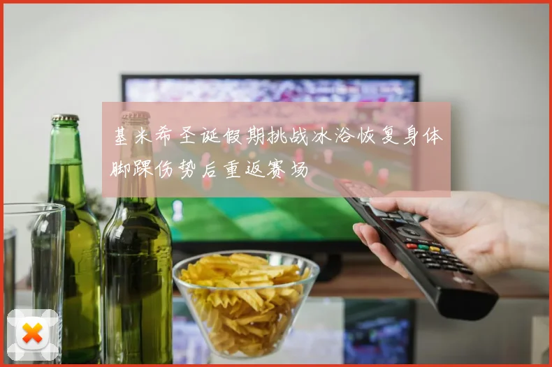 基米希圣诞假期挑战冰浴恢复身体脚踝伤势后重返赛场