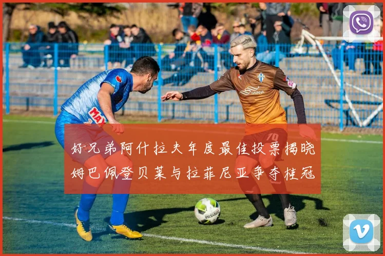 好兄弟阿什拉夫年度最佳投票揭晓姆巴佩登贝莱与拉菲尼亚争夺桂冠