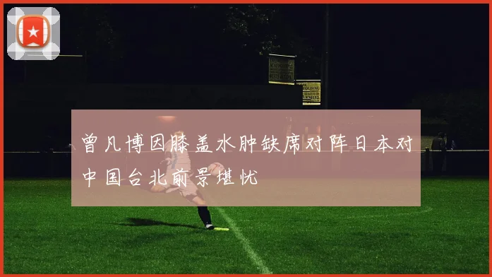 曾凡博因膝盖水肿缺席对阵日本对中国台北前景堪忧