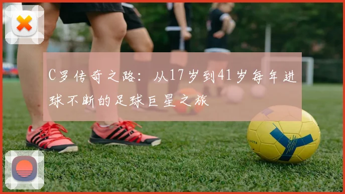 C罗传奇之路：从17岁到41岁每年进球不断的足球巨星之旅