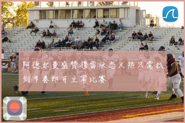 阿德尔曼盛赞穆雷状态火热只需找到节奏即可主宰比赛