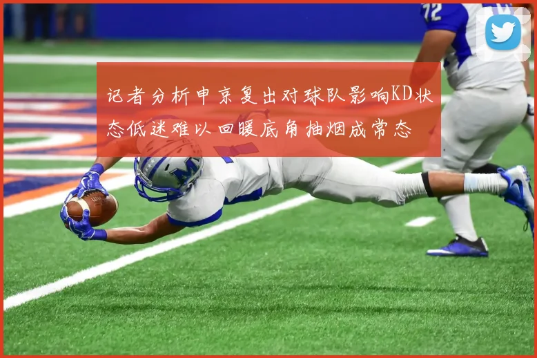记者分析申京复出对球队影响KD状态低迷难以回暖底角抽烟成常态