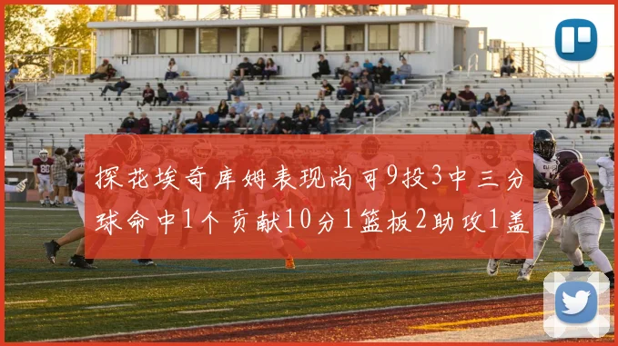 探花埃奇库姆表现尚可9投3中三分球命中1个贡献10分1篮板2助攻1盖帽