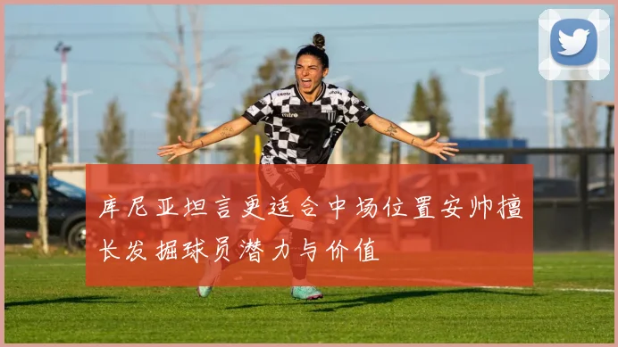 库尼亚坦言更适合中场位置安帅擅长发掘球员潜力与价值